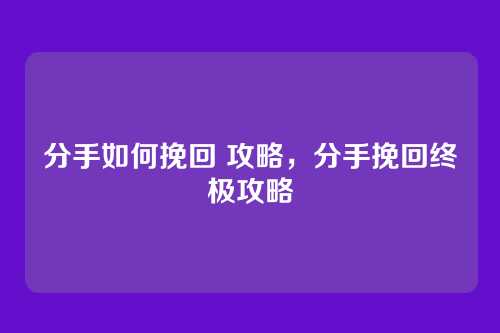 分手如何挽回 攻略，分手挽回终极攻略