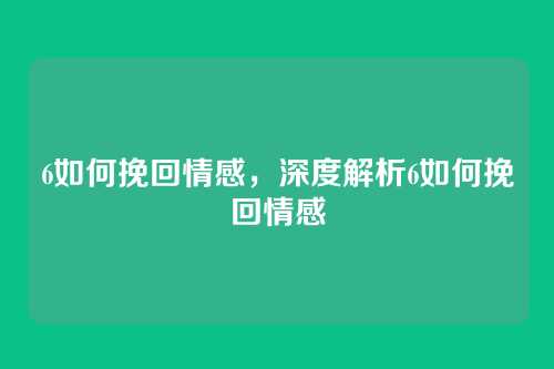 6如何挽回情感,深度解析6如何挽回情感