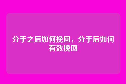 分手之后如何挽回,分手后如何有效挽回
