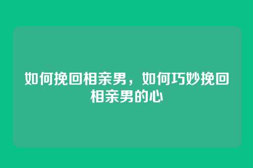 如何挽回相亲男，如何巧妙挽回相亲男的心