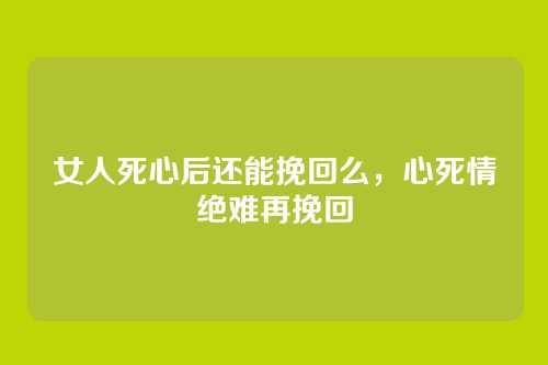 女人死心后还能挽回么,心死情绝难再挽回