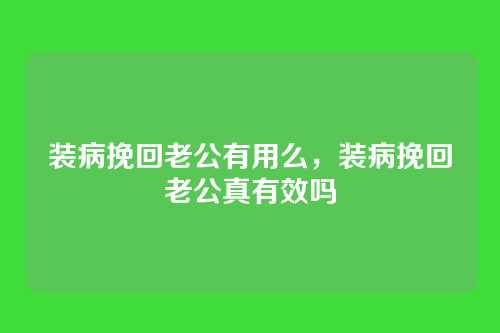 装病挽回老公有用么,装病挽回老公真有效吗