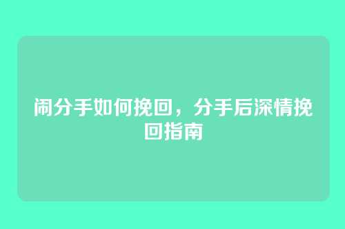 闹分手如何挽回,分手后深情挽回指南