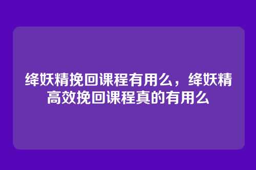 绛妖精挽回课程有用么,绛妖精高效挽回课程真的有用么