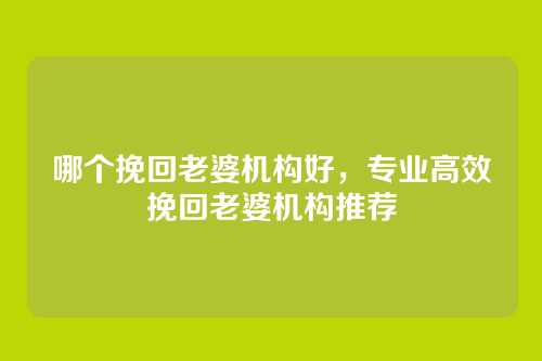 哪个挽回老婆机构好,专业高效挽回老婆机构推荐