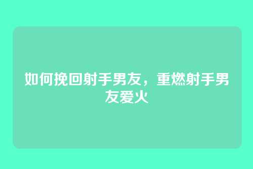 如何挽回射手男友,重燃射手男友爱火