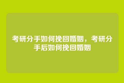 考研分手如何挽回婚姻,考研分手后如何挽回婚姻