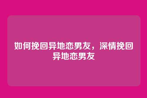 如何挽回异地恋男友，深情挽回异地恋男友
