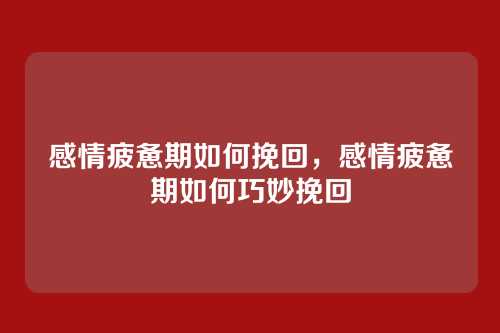 感情疲惫期如何挽回，感情疲惫期如何巧妙挽回