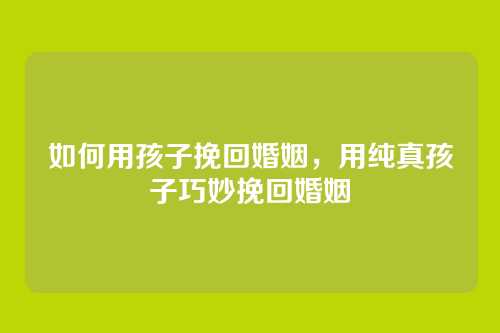 如何用孩子挽回婚姻，用纯真孩子巧妙挽回婚姻
