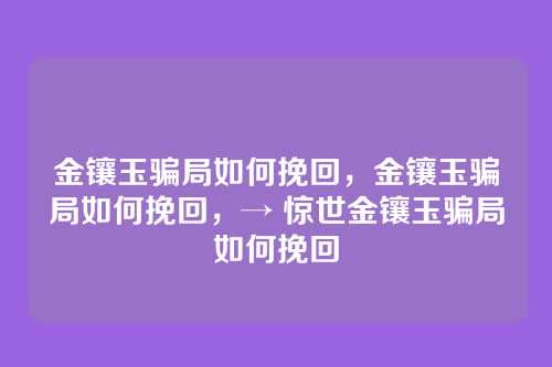 金镶玉骗局如何挽回,金镶玉骗局如何挽回,→ 惊世金镶玉骗局如何挽回
