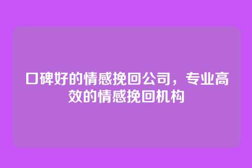 口碑好的情感挽回公司，专业高效的情感挽回机构