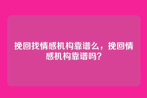 挽回找情感机构靠谱么,挽回情感机构靠谱吗?