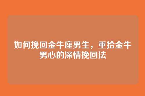 如何挽回金牛座男生,重拾金牛男心的深情挽回法
