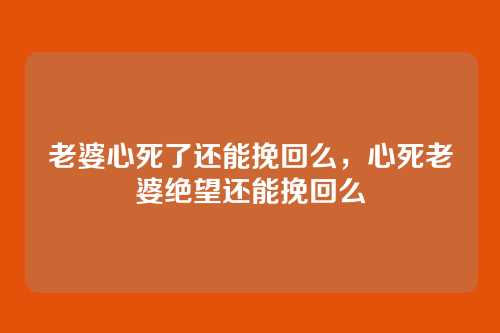 老婆心死了还能挽回么,心死老婆绝望还能挽回么